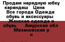 Продам нарядную юбку-карандаш › Цена ­ 700 - Все города Одежда, обувь и аксессуары » Женская одежда и обувь   . Амурская обл.,Мазановский р-н